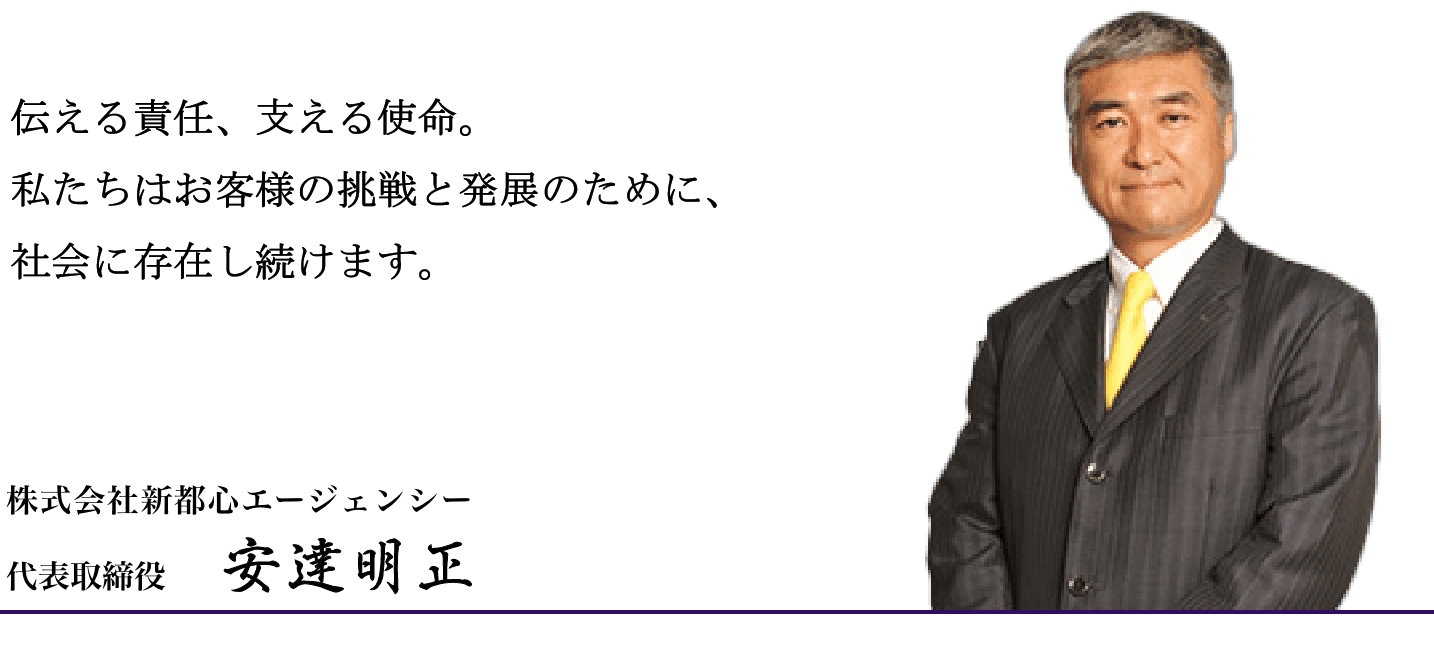 伝える責任、支える使命。私たちはお客様の挑戦と発展のために、社会に存在し続けます。株式会社新都心エージェンシー 代表取締役 安達明正